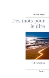 DES MOTS POUR LE DIRE - CHRONIQUES (TOME 4) - THERON MICHEL