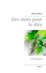 DES MOTS POUR LE DIRE - CHRONIQUES (TOME 5) - THERON MICHEL