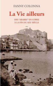 La vie ailleurs. Des "Arabes" en Corse à la fin du XIXe siècle - Colonna Fanny - Le Pape Loïc