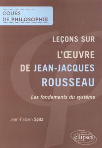 Leçons sur l'oeuvre de Jean-Jacques Rousseau. Les fondements du système - Spitz Jean-Fabien