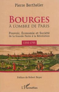 Bourges à l'ombre de Paris. Pouvoir, économie et société de la Grande Peste à la Révolution (1350-17 - Berthelier Pierre - Boyer Robert