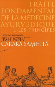 Traité fondamental de la médecine ayurvédique. Tome 1, les principes, Caraka samhitâ - Papin Jean - Mazars Guy