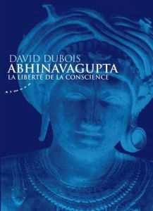 Abhinavagupta. La liberté de conscience - Dubois David