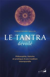 Le tantra dévoilé - Philosophie, histoire et pratique d'une tradition intemporelle - Wallis Christopher