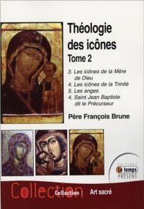 Théologie des icônes. Tome 2 : 3. Les icônes de la Mère de Dieu %3B 4. La Trinité, les Anges, St Jean - Brune François