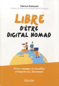 Libre d'être digital nomad. Vivre, voyager et travailler n'importe où, librement - Dubesset Fabrice