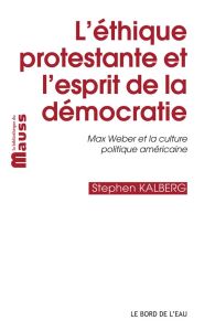 L'éthique protestante et l'esprit de la démocratie. Max Weber et la culture politique américaine - Kalberg Stephen - Chanial Philippe