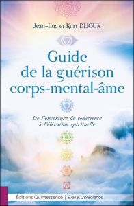Guide de la guérison corps-mental-âme. De l'ouverture de conscience à l'élévation spirituelle - Dijoux Jean-luc - Dijoux Kurt