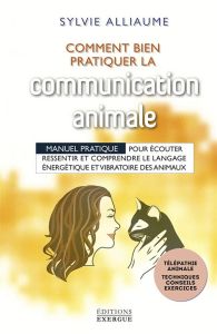 Comment bien pratiquer la communication animale ? Manuel pratique pour écouter, ressentir et compren - Alliaume Sylvie