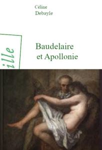 Baudelaire et Apollonie. Le rendez-vous charnel - Debayle Céline