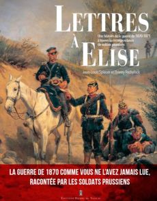 Lettres à Elise. Une histoire de la guerre de 1870 à travers la correspondance des soldats prussiens - Spieser Jean-Louis - Fuchslock Thierry