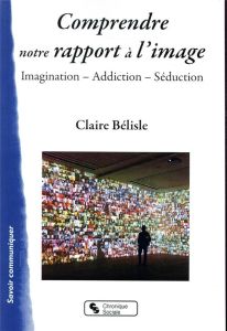 Comprendre notre rapport à l'image. Imagination, addiction, séduction - Bélisle Claire
