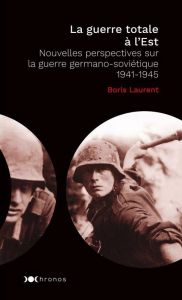 La guerre totale à l'Est. Nouvelles perspectives sur la guerre germano-soviétique 1941-1945 - Laurent Boris