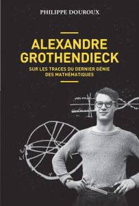 Alexandre Grothendieck. Sur les traces du dernier génie des mathématiques - Douroux Philippe