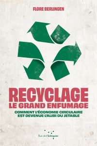 Recyclage : le grand enfumage. Comment l’économie circulaire est devenue l'alibi du jetable - Berlingen Flore