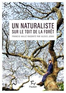 Un naturaliste sur le toit de la forêt. Francis Hallé raconté par Alexis Jenni - Jenni Alexis
