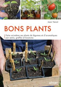Bons plants. Faire soi-même ses plants de légumes et d'aromatiques par semis, greffes et boutures - Venot Jean