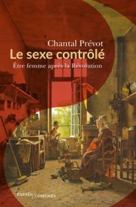 Le sexe contrôlé. Etre femme après la Révolution - Prévot Chantal