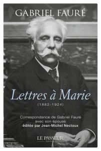 Lettres à Marie (1882-1924). Correspondance de Gabriel Fauré avec son épouse - Fauré Gabriel - Nectoux Jean-Michel