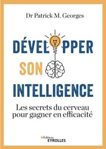 Développer son intelligence. Les secrets du cerveau pour gagner en efficacité - Georges Patrick M.