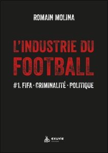 L'industrie du Football. Tome 1, FIFA, criminalité, politique - Molina Romain
