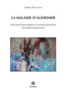 La maladie d'Alzheimer. Entre psychosomatique et neuropsychanalyse, nouvelles perspectives - Péruchon Marion