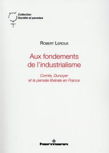 Aux fondements de l'industrialisme. Comte, Dunoyer et la pensée libérale en France - Leroux Robert
