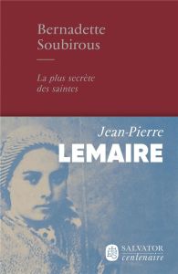 Bernadette Soubirous - La plus secrète des saintes - Lemaire Jean Pierre