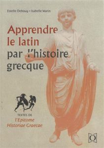 Apprendre le latin par l’histoire grecque. Textes de l’Epitome historiae graecae - Debouy Estelle - Warin Isabelle
