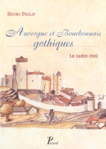 Auvergne et Bourbonnais gothiques. Le cadre civil - Phalip Bruno
