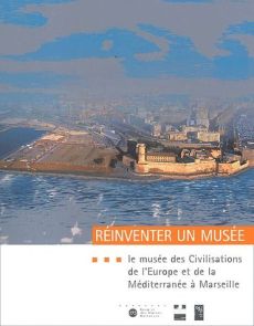 Réinventer un musée. Le Musée des Civilisations de l'Europe et de la Méditerranée à Marseille - Colardelle Michel