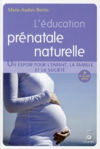 L'éducation prénatale naturelle. Un espoir pour l'enfant, la famille et la société, 3e édition - Bertin Marie-Andrée