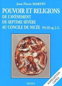 Pouvoir et religions de l'avènement de Septime Sévère au Concile de Nicée. 193-325 ap. J.-C. - Martin Jean-Pierre
