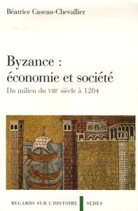 Byzance : économie et société. Du milieu du VIIIe siècle à 1204 - Caseau-Chevallier Béatrice