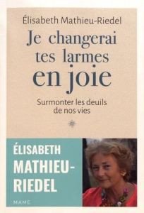 Je changerai tes larmes en joie. Surmonter les deuils de nos vies - Mathieu-Riedel Elisabeth - Soubrier Georges