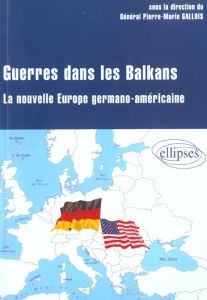 Guerres dans les Balkans. La nouvelle Europe germano-américaine - Gallois Pierre-Marie