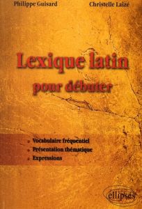 Lexique latin pour débuter. Vocabulaire fréquentiel, présentation thématique, expressions - Guisard Philippe - Laizé Christelle