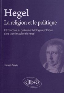 Hegel, la religion et le politique. Introduction au problème théologico-politique dans la philosophi - Palacio François