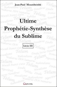 Ultime Prophétie-Synthèse du Sublime. Livre 3 - Moumbembé Jean-Paul