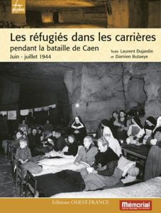 Les réfugiés dans les carrières pendant la bataille de Caen. Juin-juillet 1944 - Dujardin Laurent - Butaeye Damien