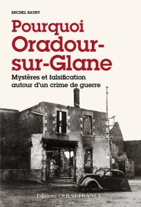 Pourquoi Oradour-sur-Glanes. Mystères et falsification autour d'un crime de guerre - Baury Michel