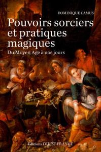 Pouvoirs sorciers et pratiques magiques du Moyen Age à nos jours - Camus Dominique