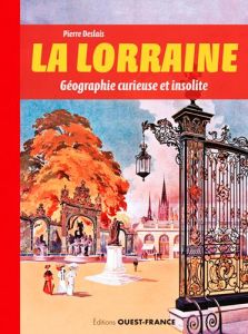 La Lorraine. Géographie curieuse et insolite - Deslais Pierre