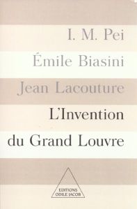 L'invention du Grand Louvre - Pei Ieoh-Ming, Biasini Emile, Lacouture Jean