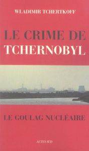 Le Crime de Tchernobyl. Le goulag nucléaire - Tchertkoff Wladimir