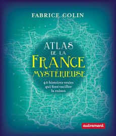 Atlas de la France mystérieuse. 40 histoires qui font vaciller la raison - Colin Fabrice