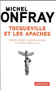 Tocqueville et les apaches. Indiens, nègres, ouvriers, Arabes et autres hors-la-loi - Onfray Michel