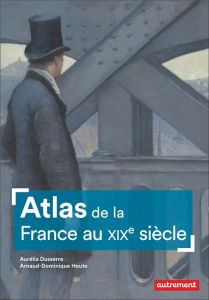 Atlas de la France au XIXe siècle - Dusserre Aurélia - Houte Arnaud-Dominique - Balavo