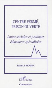 Centre fermé, prison ouverte. Luttes sociales et pratiques éducatives spécialisées - Le Pennec Yann