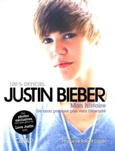 Justin Bieber : mon histoire 100% officiel. De mon premier pas vers l'éternité - Bieber Justin - Caplin Robert
